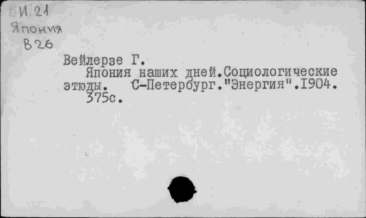 ﻿|Л.2.4
Вейлерзе Г.
Япония наших дней.Социологические этюды.	С-Петероург.’’Энергия ".1904.
375с.